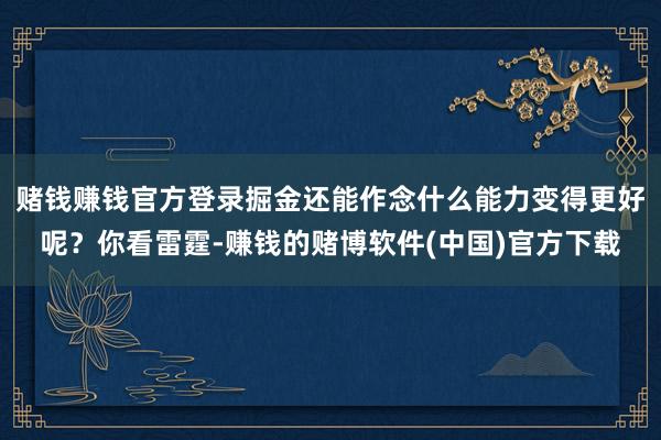 赌钱赚钱官方登录掘金还能作念什么能力变得更好呢？你看雷霆-赚钱的赌博软件(中国)官方下载