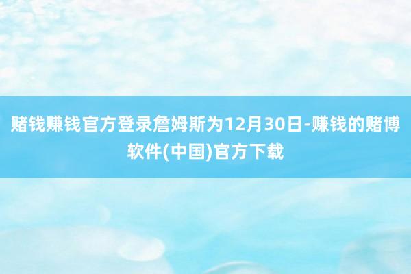 赌钱赚钱官方登录詹姆斯为12月30日-赚钱的赌博软件(中国)官方下载