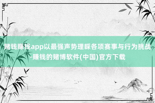 赌钱赚钱app以最强声势理睬各项赛事与行为挑战-赚钱的赌博软件(中国)官方下载