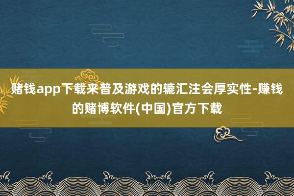 赌钱app下载来普及游戏的辘汇注会厚实性-赚钱的赌博软件(中国)官方下载