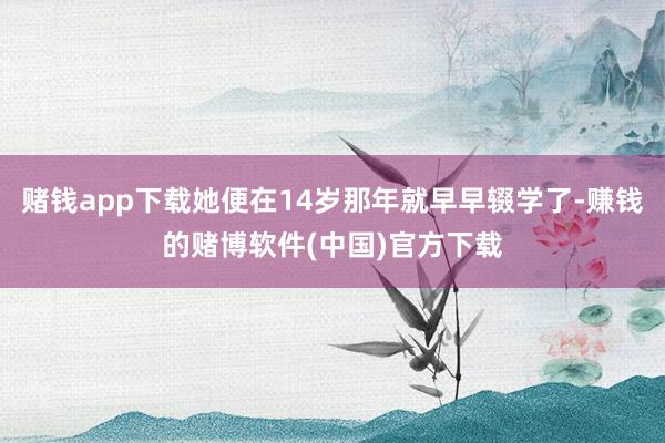 赌钱app下载她便在14岁那年就早早辍学了-赚钱的赌博软件(中国)官方下载