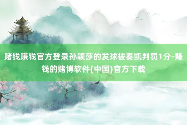 赌钱赚钱官方登录孙颖莎的发球被奏凯判罚1分-赚钱的赌博软件(中国)官方下载