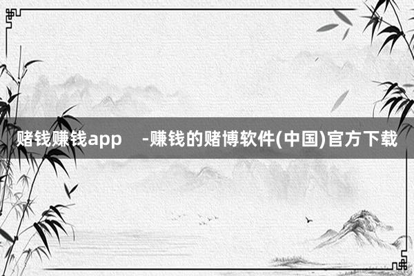 赌钱赚钱app    -赚钱的赌博软件(中国)官方下载