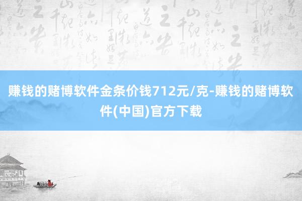 赚钱的赌博软件金条价钱712元/克-赚钱的赌博软件(中国)官方下载