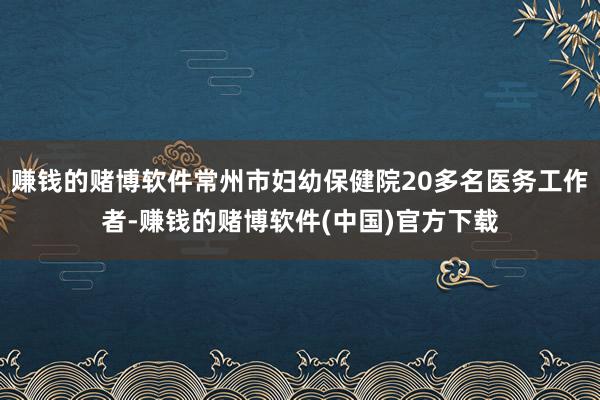 赚钱的赌博软件常州市妇幼保健院20多名医务工作者-赚钱的赌博软件(中国)官方下载