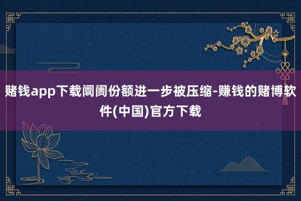 赌钱app下载阛阓份额进一步被压缩-赚钱的赌博软件(中国)官方下载