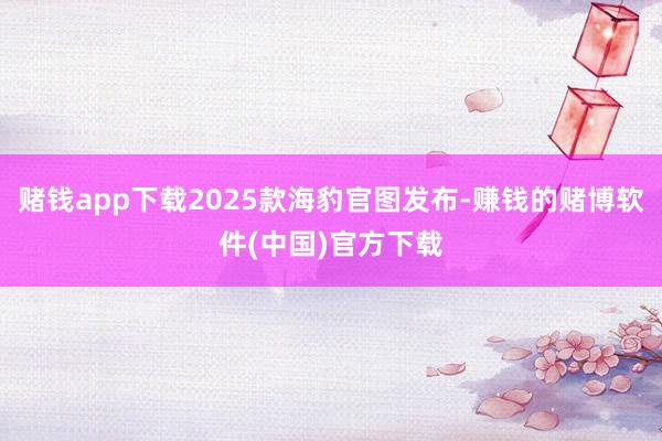 赌钱app下载2025款海豹官图发布-赚钱的赌博软件(中国)官方下载