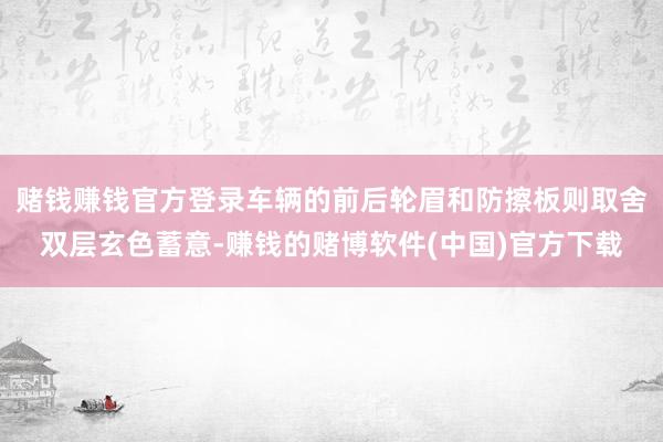 赌钱赚钱官方登录车辆的前后轮眉和防擦板则取舍双层玄色蓄意-赚钱的赌博软件(中国)官方下载