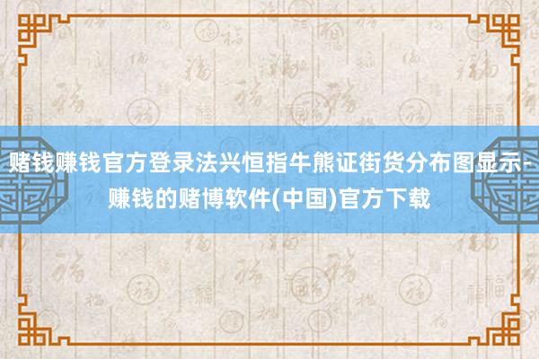 赌钱赚钱官方登录法兴恒指牛熊证街货分布图显示-赚钱的赌博软件(中国)官方下载