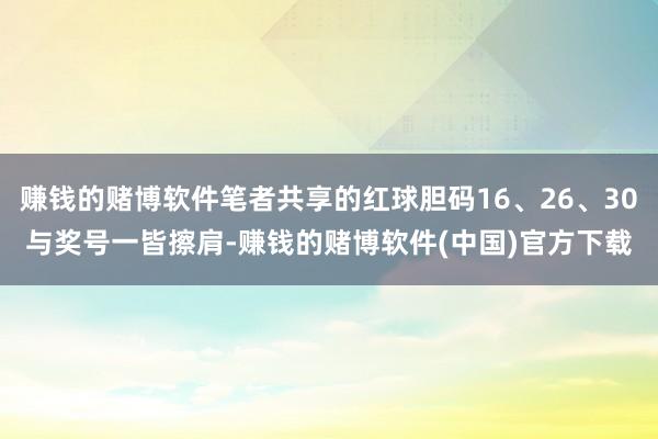 赚钱的赌博软件笔者共享的红球胆码16、26、30与奖号一皆擦肩-赚钱的赌博软件(中国)官方下载