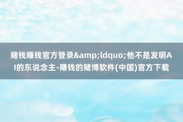 赌钱赚钱官方登录&ldquo;他不是发明AI的东说念主-赚钱的赌博软件(中国)官方下载