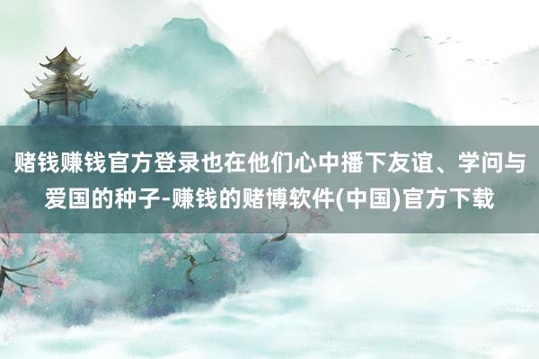 赌钱赚钱官方登录也在他们心中播下友谊、学问与爱国的种子-赚钱的赌博软件(中国)官方下载