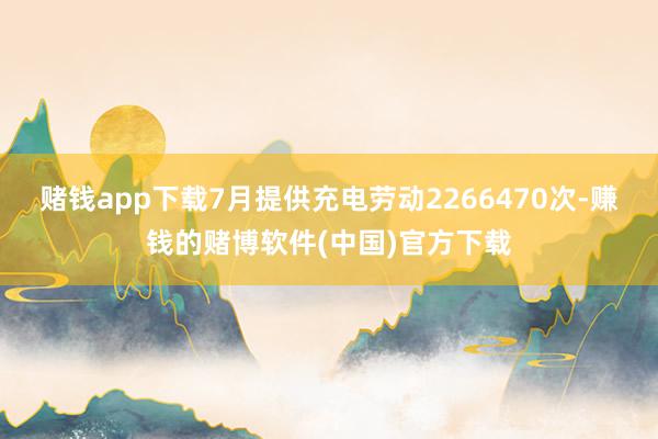 赌钱app下载7月提供充电劳动2266470次-赚钱的赌博软件(中国)官方下载