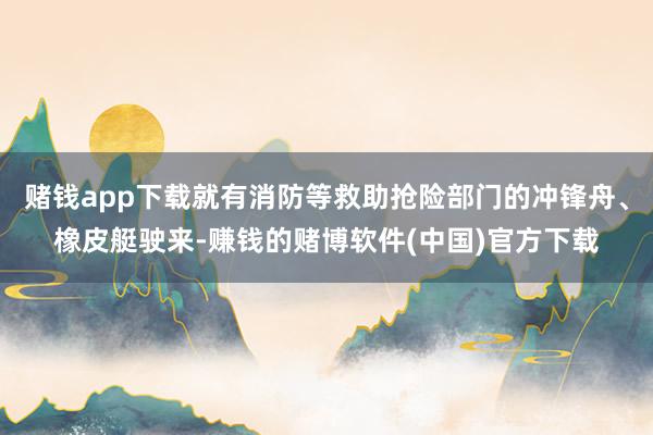 赌钱app下载就有消防等救助抢险部门的冲锋舟、橡皮艇驶来-赚钱的赌博软件(中国)官方下载