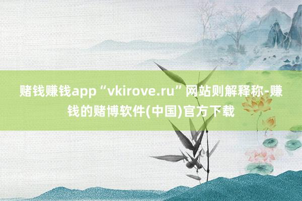 赌钱赚钱app“vkirove.ru”网站则解释称-赚钱的赌博软件(中国)官方下载