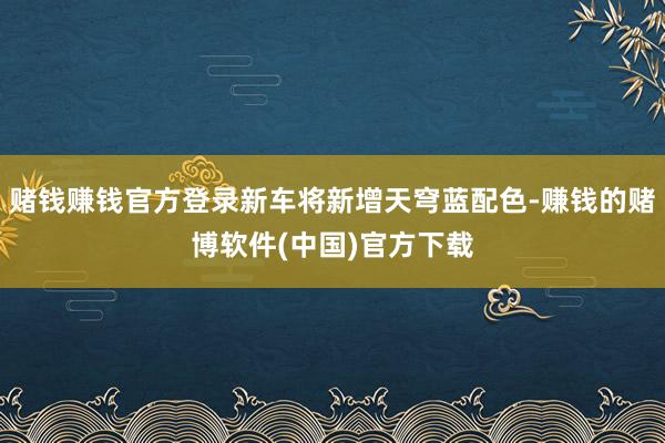 赌钱赚钱官方登录新车将新增天穹蓝配色-赚钱的赌博软件(中国)官方下载