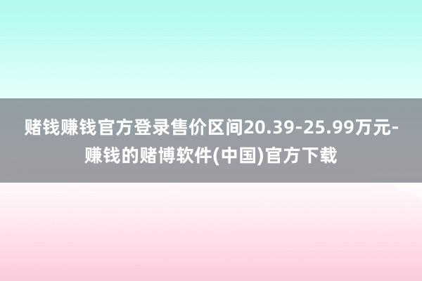 赌钱赚钱官方登录售价区间20.39-25.99万元-赚钱的赌博软件(中国)官方下载