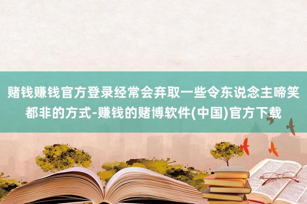 赌钱赚钱官方登录经常会弃取一些令东说念主啼笑都非的方式-赚钱的赌博软件(中国)官方下载