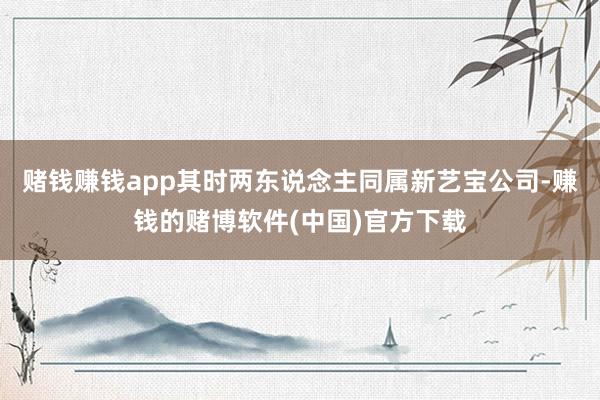 赌钱赚钱app其时两东说念主同属新艺宝公司-赚钱的赌博软件(中国)官方下载