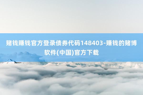 赌钱赚钱官方登录债券代码148403-赚钱的赌博软件(中国)官方下载