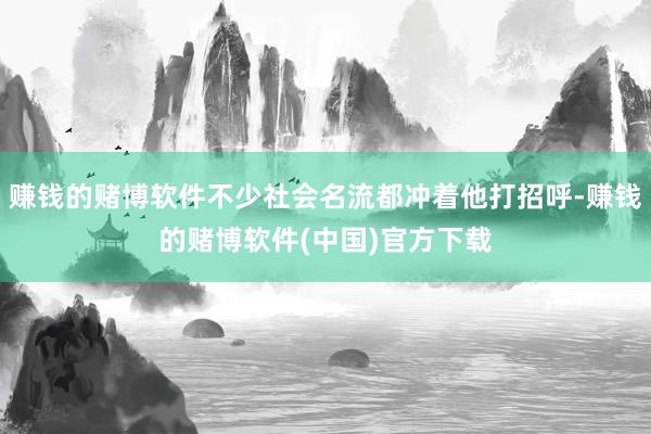 赚钱的赌博软件不少社会名流都冲着他打招呼-赚钱的赌博软件(中国)官方下载