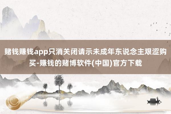 赌钱赚钱app只消关闭请示未成年东说念主艰涩购买-赚钱的赌博软件(中国)官方下载