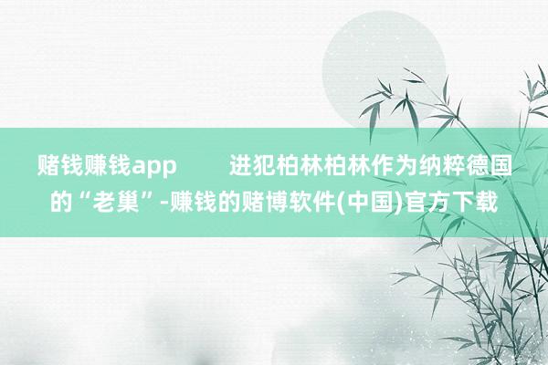 赌钱赚钱app        进犯柏林柏林作为纳粹德国的“老巢”-赚钱的赌博软件(中国)官方下载