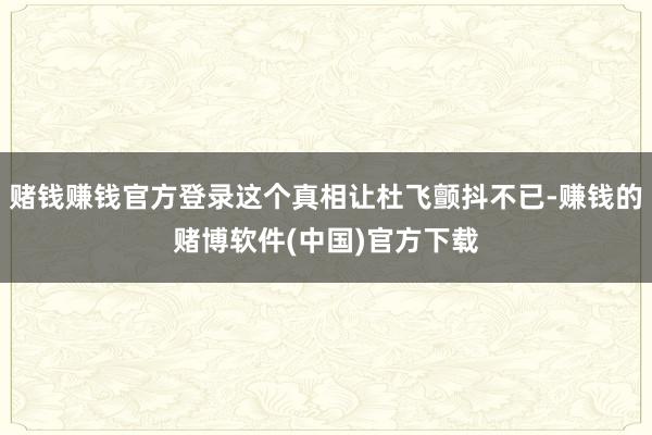 赌钱赚钱官方登录这个真相让杜飞颤抖不已-赚钱的赌博软件(中国)官方下载