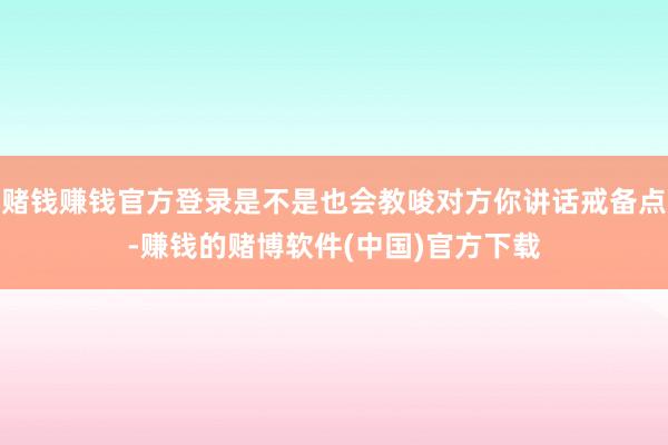 赌钱赚钱官方登录是不是也会教唆对方你讲话戒备点-赚钱的赌博软件(中国)官方下载