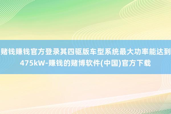 赌钱赚钱官方登录其四驱版车型系统最大功率能达到475kW-赚钱的赌博软件(中国)官方下载