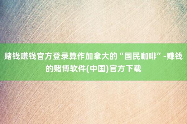 赌钱赚钱官方登录算作加拿大的“国民咖啡”-赚钱的赌博软件(中国)官方下载