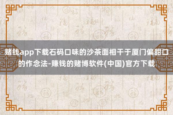 赌钱app下载石码口味的沙茶面相干于厦门偏甜口的作念法-赚钱的赌博软件(中国)官方下载