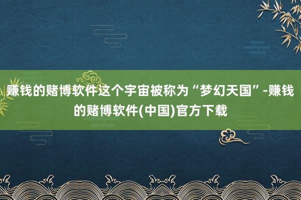 赚钱的赌博软件这个宇宙被称为“梦幻天国”-赚钱的赌博软件(中国)官方下载