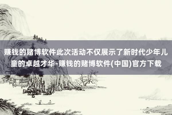 赚钱的赌博软件此次活动不仅展示了新时代少年儿童的卓越才华-赚钱的赌博软件(中国)官方下载