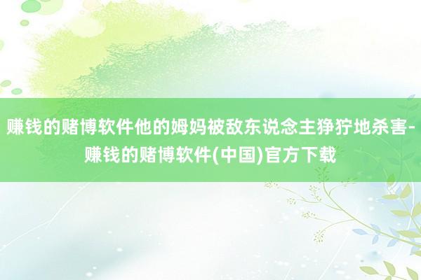 赚钱的赌博软件他的姆妈被敌东说念主狰狞地杀害-赚钱的赌博软件(中国)官方下载