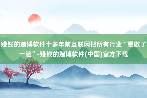 赚钱的赌博软件十多年前互联网把所有行业“重做了一遍”-赚钱的赌博软件(中国)官方下载