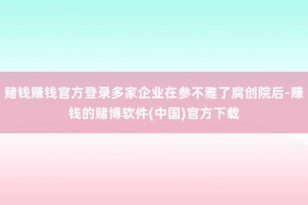 赌钱赚钱官方登录多家企业在参不雅了腐创院后-赚钱的赌博软件(中国)官方下载