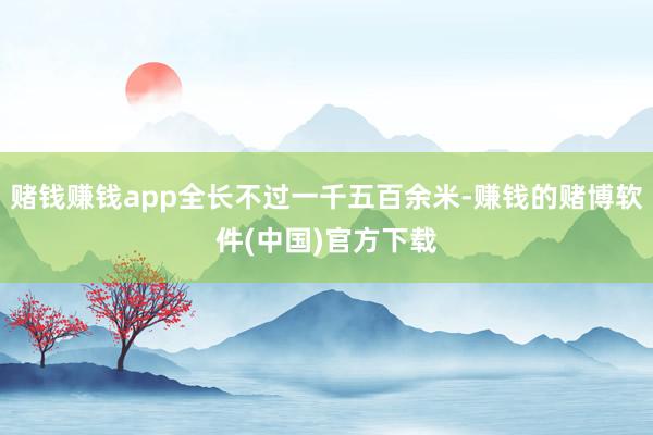 赌钱赚钱app全长不过一千五百余米-赚钱的赌博软件(中国)官方下载