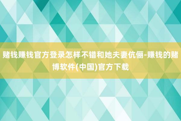 赌钱赚钱官方登录怎样不错和她夫妻伉俪-赚钱的赌博软件(中国)官方下载