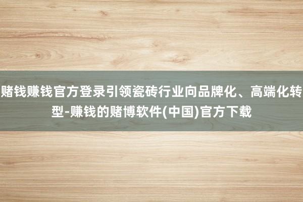 赌钱赚钱官方登录引领瓷砖行业向品牌化、高端化转型-赚钱的赌博软件(中国)官方下载