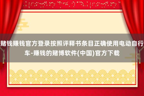 赌钱赚钱官方登录按照评释书条目正确使用电动自行车-赚钱的赌博软件(中国)官方下载