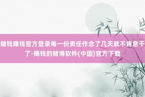 赌钱赚钱官方登录每一份责任作念了几天就不肯意干了-赚钱的赌博软件(中国)官方下载