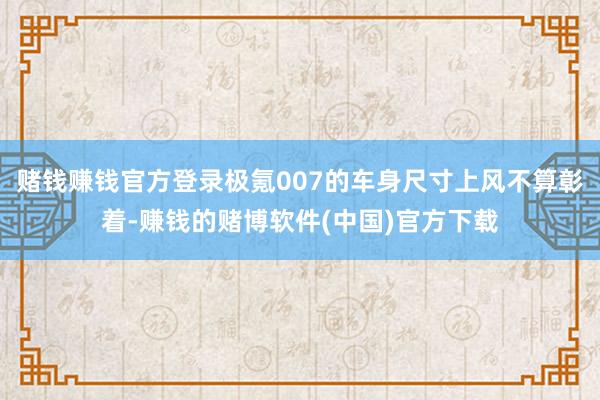 赌钱赚钱官方登录极氪007的车身尺寸上风不算彰着-赚钱的赌博软件(中国)官方下载