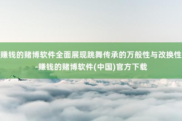 赚钱的赌博软件全面展现跳舞传承的万般性与改换性-赚钱的赌博软件(中国)官方下载