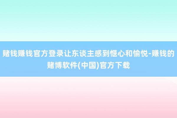 赌钱赚钱官方登录让东谈主感到惬心和愉悦-赚钱的赌博软件(中国)官方下载