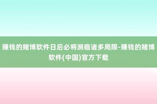 赚钱的赌博软件日后必将濒临诸多局限-赚钱的赌博软件(中国)官方下载