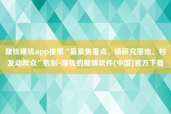 赌钱赚钱app按照“县聚焦重点、镇研究落地、村发动群众”机制-赚钱的赌博软件(中国)官方下载