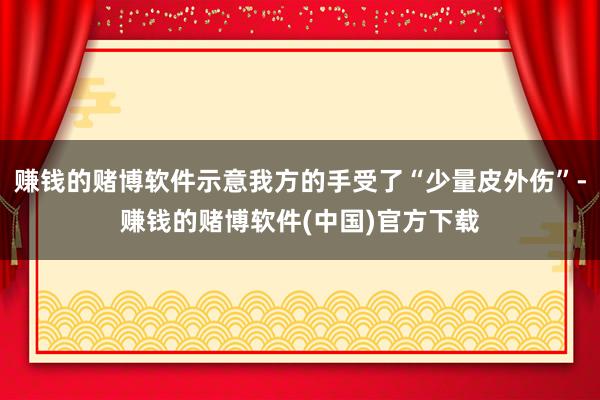 赚钱的赌博软件示意我方的手受了“少量皮外伤”-赚钱的赌博软件(中国)官方下载