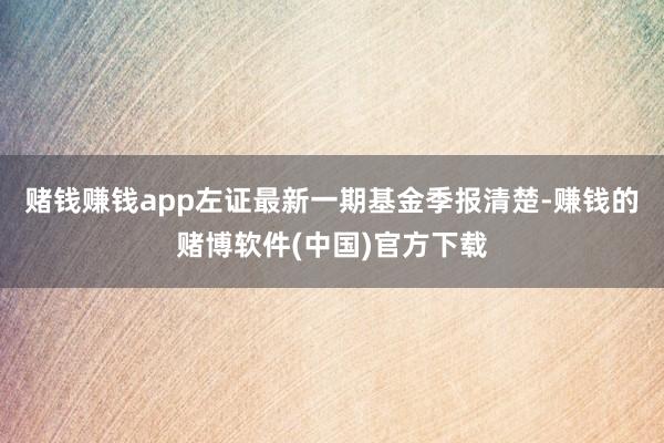 赌钱赚钱app左证最新一期基金季报清楚-赚钱的赌博软件(中国)官方下载