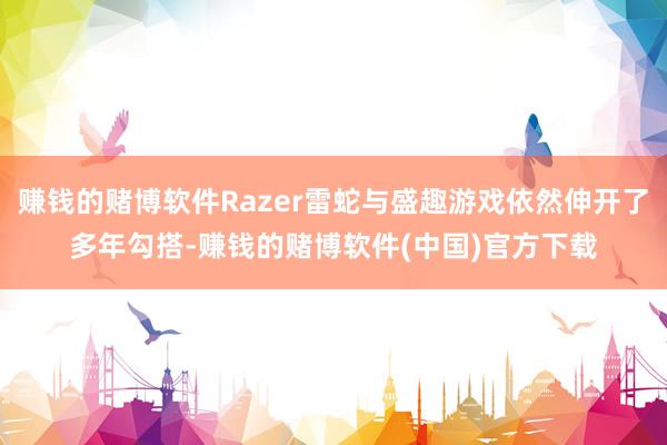 赚钱的赌博软件Razer雷蛇与盛趣游戏依然伸开了多年勾搭-赚钱的赌博软件(中国)官方下载